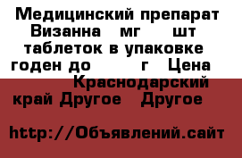 Медицинский препарат Визанна 2 мг, 56 шт. таблеток в упаковке, годен до 10.2022г › Цена ­ 5 000 - Краснодарский край Другое » Другое   